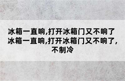 冰箱一直响,打开冰箱门又不响了 冰箱一直响,打开冰箱门又不响了,不制冷